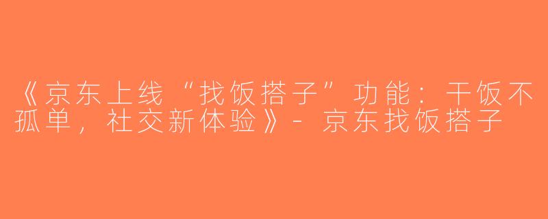 《京东上线“找饭搭子”功能：干饭不孤单，社交新体验》-京东找饭搭子