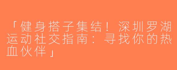 「健身搭子集结！深圳罗湖运动社交指南：寻找你的热血伙伴」