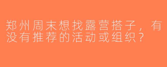郑州周末想找露营搭子，有没有推荐的活动或组织？