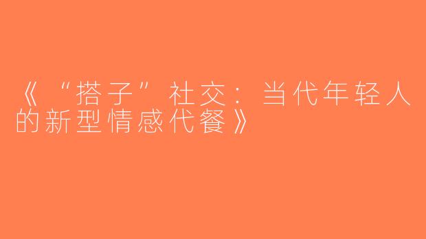 《“搭子”社交：当代年轻人的新型情感代餐》