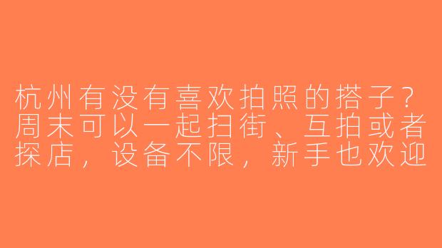 杭州有没有喜欢拍照的搭子？周末可以一起扫街、互拍或者探店，设备不限，新手也欢迎～-杭州求拍照搭子