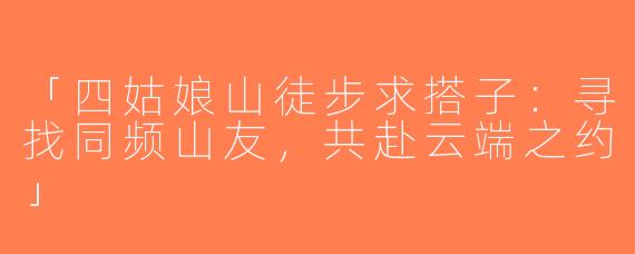 「四姑娘山徒步求搭子：寻找同频山友，共赴云端之约」