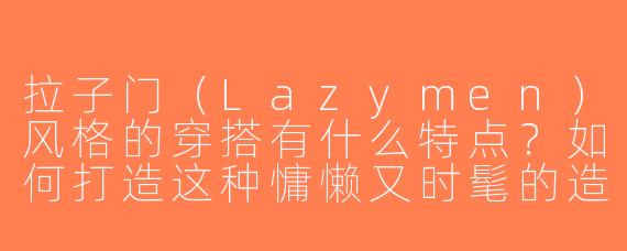 拉子门（Lazymen）风格的穿搭有什么特点？如何打造这种慵懒又时髦的造型？