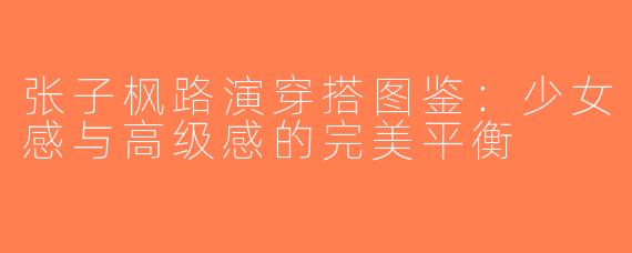张子枫路演穿搭图鉴：少女感与高级感的完美平衡