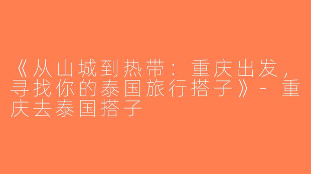 《从山城到热带：重庆出发，寻找你的泰国旅行搭子》-重庆去泰国搭子