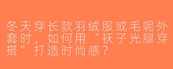 冬天穿长款羽绒服或毛呢外套时，如何用“袄子光腿穿搭”打造时尚感？