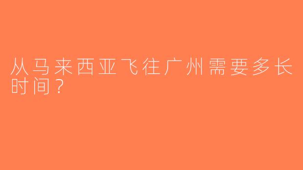 从马来西亚飞往广州需要多长时间？