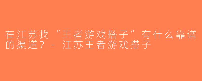 在江苏找“王者游戏搭子”有什么靠谱的渠道？-江苏王者游戏搭子