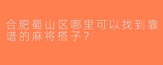 合肥蜀山区哪里可以找到靠谱的麻将搭子？