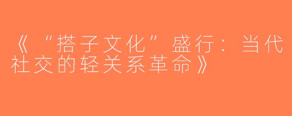 《“搭子文化”盛行：当代社交的轻关系革命》