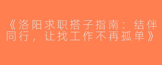 《洛阳求职搭子指南：结伴同行，让找工作不再孤单》