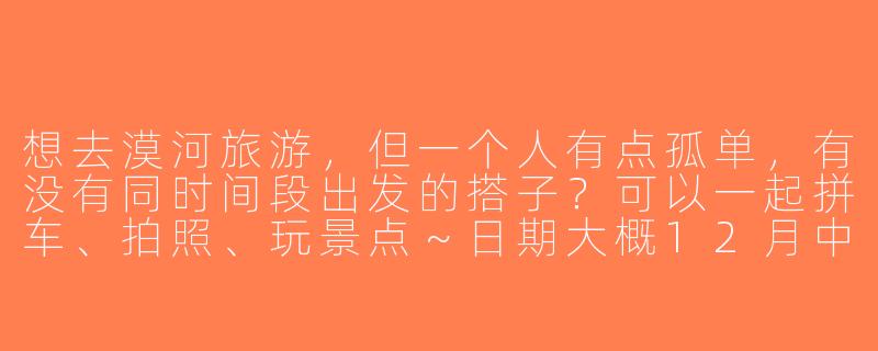 想去漠河旅游，但一个人有点孤单，有没有同时间段出发的搭子？可以一起拼车、拍照、玩景点～日期大概12月中下旬，时间灵活！-漠河旅游找搭子