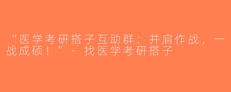 “医学考研搭子互助群：并肩作战，一战成硕！”-找医学考研搭子