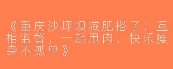 《重庆沙坪坝减肥搭子：互相监督，一起甩肉，快乐瘦身不孤单》