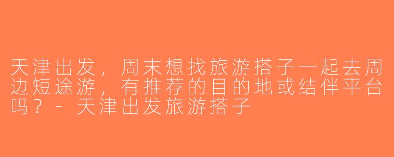 天津出发，周末想找旅游搭子一起去周边短途游，有推荐的目的地或结伴平台吗？-天津出发旅游搭子