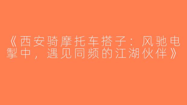 《西安骑摩托车搭子：风驰电掣中，遇见同频的江湖伙伴》