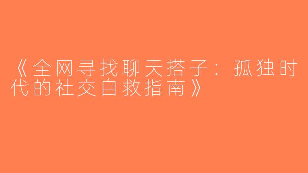 《全网寻找聊天搭子：孤独时代的社交自救指南》