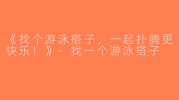 《找个游泳搭子，一起扑腾更快乐！》-找一个游泳搭子