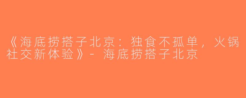《海底捞搭子北京：独食不孤单，火锅社交新体验》-海底捞搭子北京