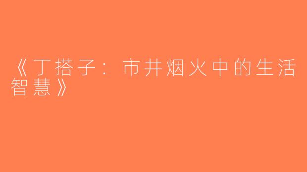 《丁搭子：市井烟火中的生活智慧》