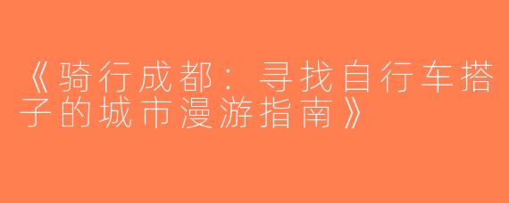 《骑行成都：寻找自行车搭子的城市漫游指南》