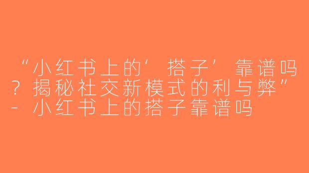 “小红书上的‘搭子’靠谱吗？揭秘社交新模式的利与弊”-小红书上的搭子靠谱吗