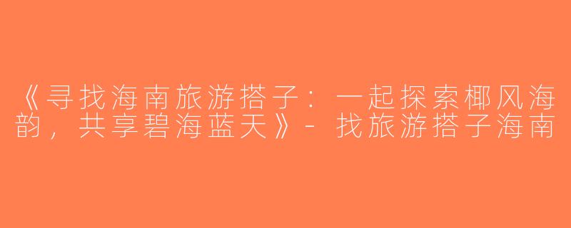 《寻找海南旅游搭子：一起探索椰风海韵，共享碧海蓝天》-找旅游搭子海南