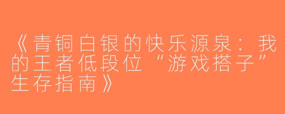 《青铜白银的快乐源泉：我的王者低段位“游戏搭子”生存指南》