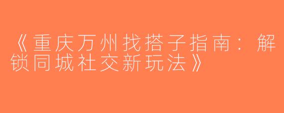 《重庆万州找搭子指南：解锁同城社交新玩法》