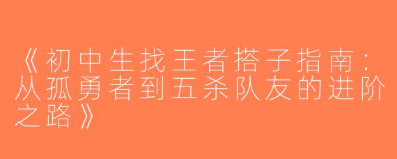 《初中生找王者搭子指南：从孤勇者到五杀队友的进阶之路》