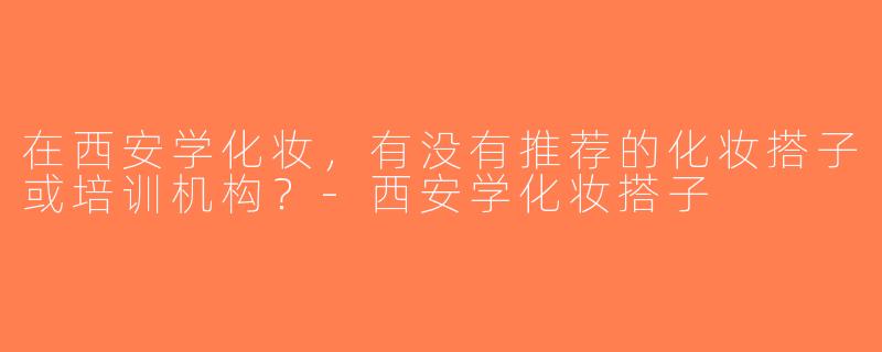 在西安学化妆，有没有推荐的化妆搭子或培训机构？-西安学化妆搭子