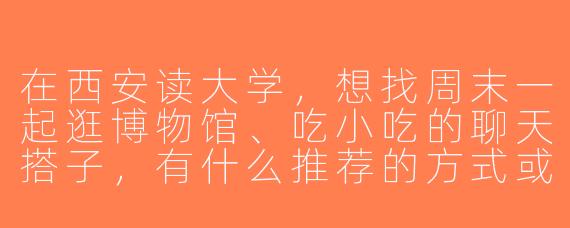 在西安读大学，想找周末一起逛博物馆、吃小吃的聊天搭子，有什么推荐的方式或平台吗？