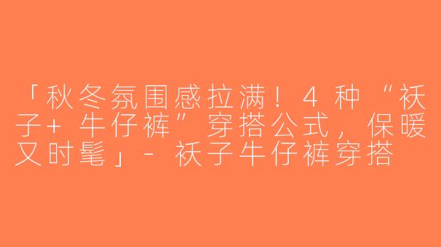 「秋冬氛围感拉满！4种“袄子+牛仔裤”穿搭公式，保暖又时髦」-袄子牛仔裤穿搭