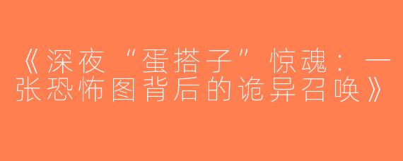 《深夜“蛋搭子”惊魂：一张恐怖图背后的诡异召唤》