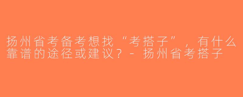 扬州省考备考想找“考搭子”，有什么靠谱的途径或建议？-扬州省考搭子