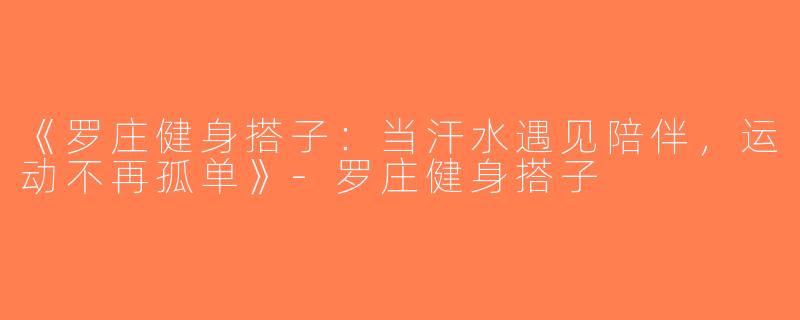 《罗庄健身搭子：当汗水遇见陪伴，运动不再孤单》-罗庄健身搭子