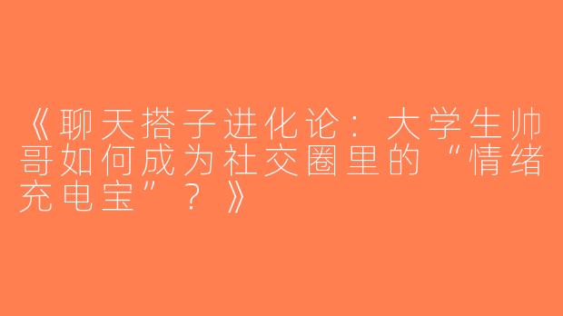 《聊天搭子进化论：大学生帅哥如何成为社交圈里的“情绪充电宝”？》