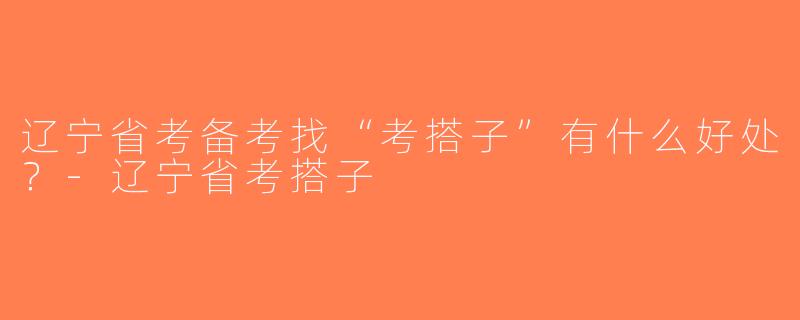 辽宁省考备考找“考搭子”有什么好处？-辽宁省考搭子
