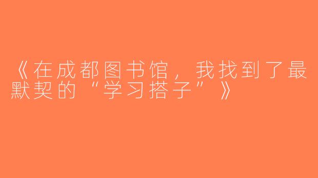 《在成都图书馆，我找到了最默契的“学习搭子”》