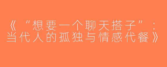 《“想要一个聊天搭子”：当代人的孤独与情感代餐》