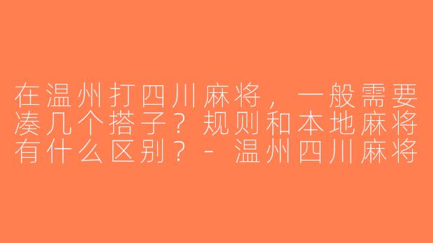 在温州打四川麻将，一般需要凑几个搭子？规则和本地麻将有什么区别？-温州四川麻将搭子