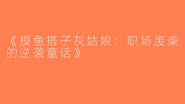 《摸鱼搭子灰姑娘：职场废柴的逆袭童话》