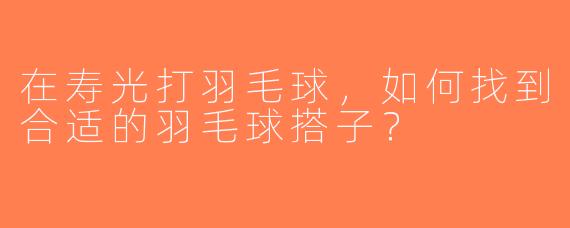 在寿光打羽毛球，如何找到合适的羽毛球搭子？
