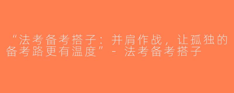 “法考备考搭子：并肩作战，让孤独的备考路更有温度”-法考备考搭子