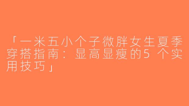 「一米五小个子微胖女生夏季穿搭指南：显高显瘦的5个实用技巧」