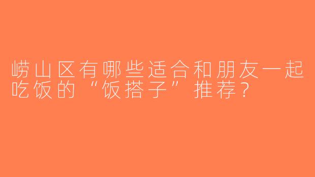 崂山区有哪些适合和朋友一起吃饭的“饭搭子”推荐？