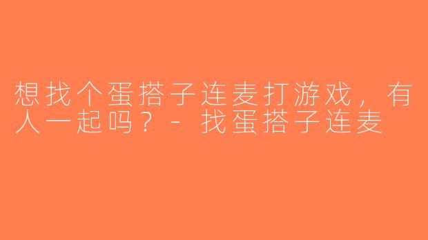 想找个蛋搭子连麦打游戏，有人一起吗？-找蛋搭子连麦