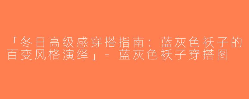 「冬日高级感穿搭指南：蓝灰色袄子的百变风格演绎」-蓝灰色袄子穿搭图