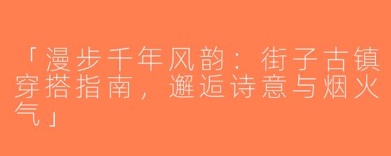「漫步千年风韵：街子古镇穿搭指南，邂逅诗意与烟火气」