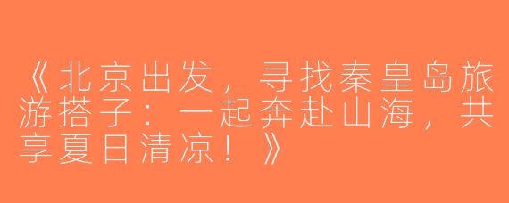 《北京出发，寻找秦皇岛旅游搭子：一起奔赴山海，共享夏日清凉！》